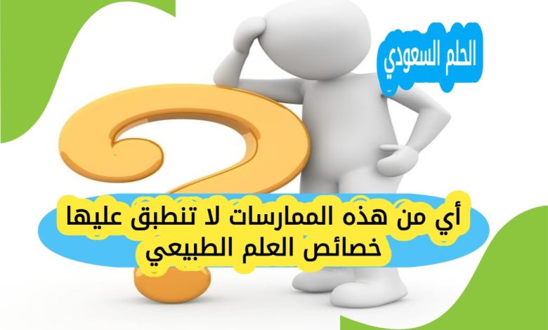 أي من هذه الممارسات لا تنطبق عليها خصائص العلم الطبيعي