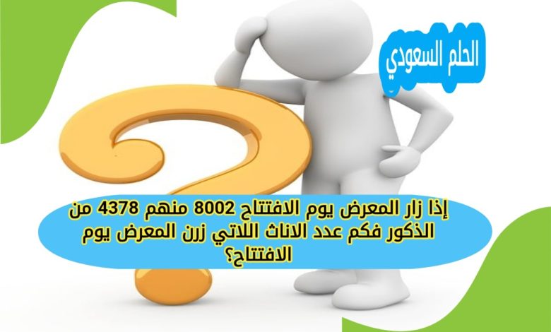 إذا زار المعرض يوم الافتتاح 8002 منهم 4378 من الذكور فكم عدد الاناث اللاتي زرن المعرض يوم الافتتاح؟