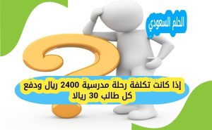 إذا كانت تكلفة رحلة مدرسية 2400 ريال ودفع كل طالب 30 ريالا