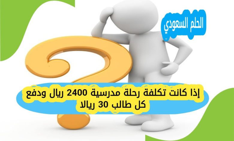 إذا كانت تكلفة رحلة مدرسية 2400 ريال ودفع كل طالب 30 ريالا