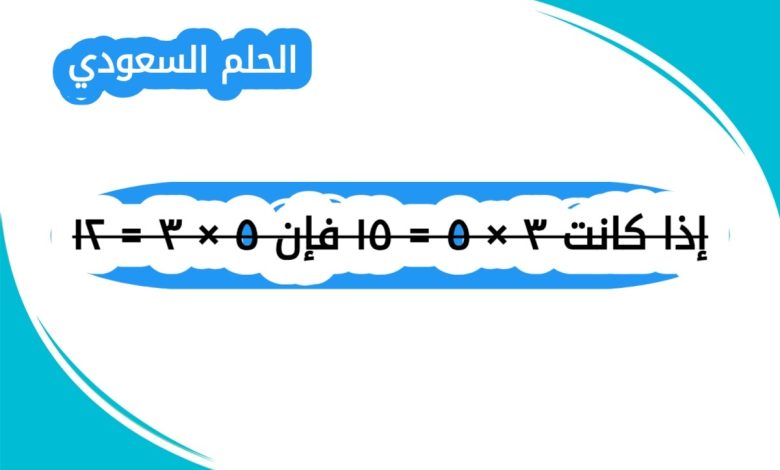 إذا كانت ٣ × ٥ = ١٥ فإن ٥ × ٣ = ١٢