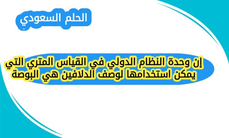 إن وحدة النظام الدولي في القياس المتري التي يمكن استخدامها لوصف الدلافين هي البوصة