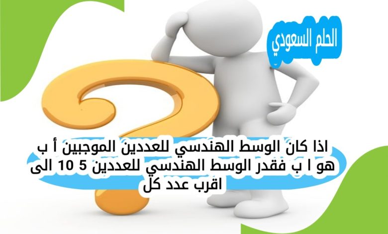 اذا كان الوسط الهندسي للعددين الموجبين أ ب هو ا ب فقدر الوسط الهندسي للعددين 5 10 الى اقرب عدد كل