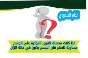 اذا كانت محصلة القوى المؤثرة على الجسم مساوية للصفر فان الجسم يكون في حالة اتزان