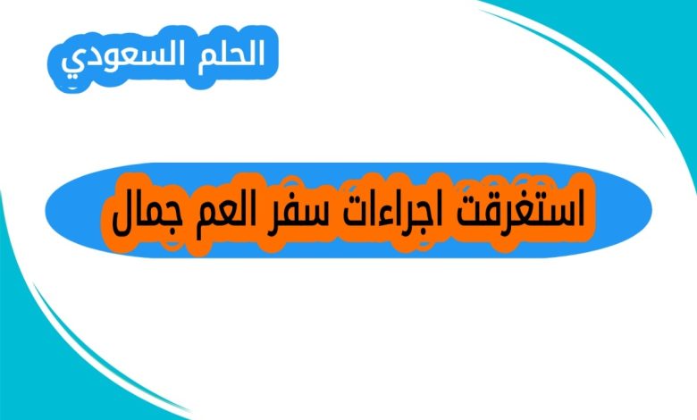 استغرقت اجراءات سفر العم جمال