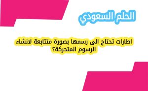 اطارات تحتاج الى رسمها بصورة متتابعة لانشاء الرسوم المتحركة؟