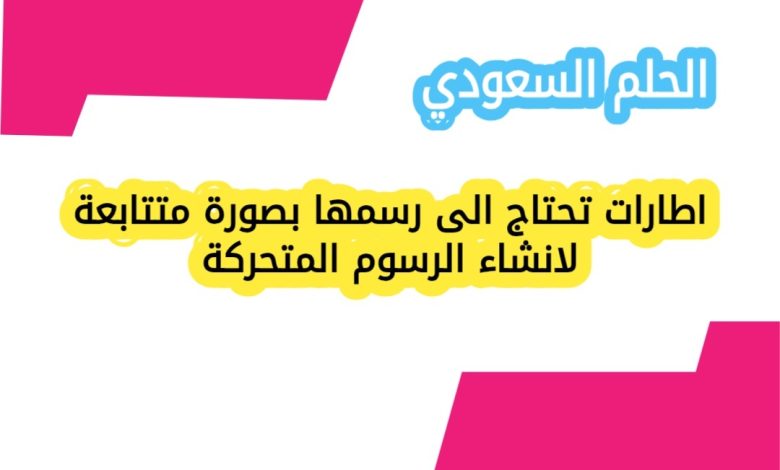 اطارات تحتاج الى رسمها بصورة متتابعة لانشاء الرسوم المتحركة