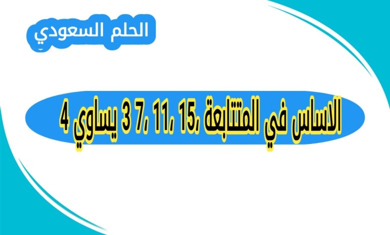 الاساس في المتتابعة 15، 11، 7، 3 يساوي 4