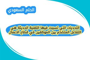 التحديات التي تسببت فيها التقنية الحديثة هي التفاعل المتضخم بين الموظفين في قطاع الاعمال