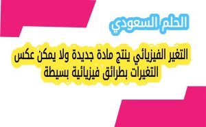 التغير الفيزيائي ينتج مادة جديدة ولا يمكن عكس التغيرات بطرائق فيزيائية بسيطة