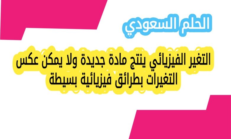 التغير الفيزيائي ينتج مادة جديدة ولا يمكن عكس التغيرات بطرائق فيزيائية بسيطة