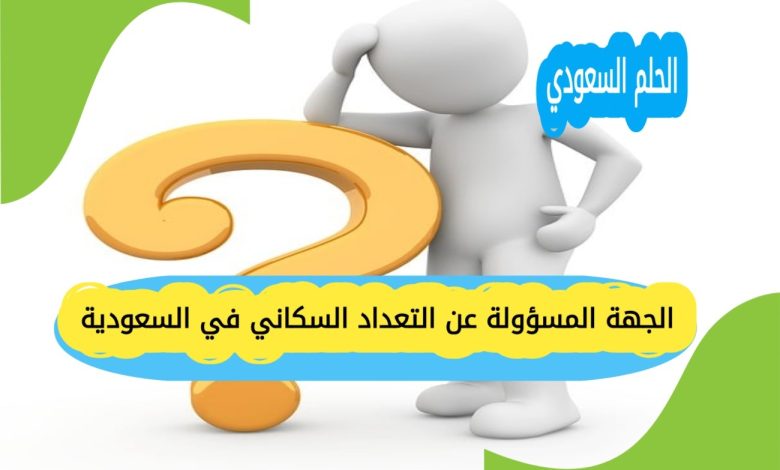 الجهة المسؤولة عن التعداد السكاني في السعودية