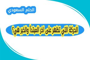 الحركة التي تظهر على اخر المبتدأ والخبر هي