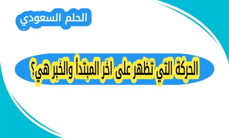 الحركة التي تظهر على اخر المبتدأ والخبر هي