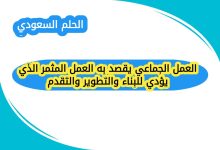 العمل الجماعي يقصد به العمل المثمر الذي يؤدي للبناء والتطوير والتقدم