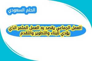 العمل الجماعي يقصد به العمل المثمر الذي يؤدي للبناء والتطوير والتقدم