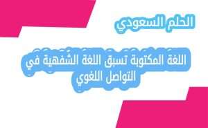 اللغة المكتوبة تسبق اللغة الشفهية في التواصل اللغوي