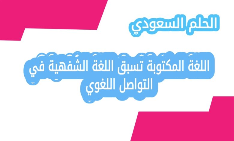اللغة المكتوبة تسبق اللغة الشفهية في التواصل اللغوي