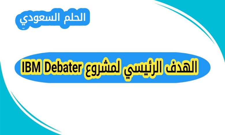 الهدف الرئيسي لمشروع IBM Debater