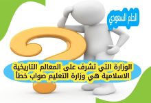 الوزارة التي تشرف على المعالم التاريخية الاسلامية هي وزارة التعليم صواب خطأ