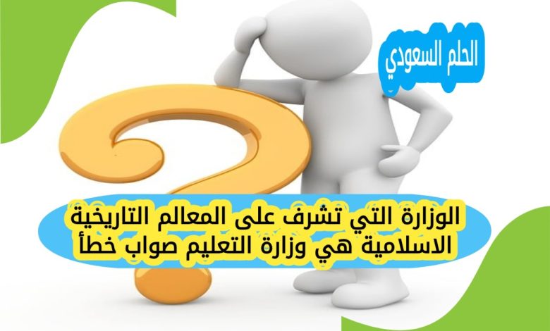 الوزارة التي تشرف على المعالم التاريخية الاسلامية هي وزارة التعليم صواب خطأ