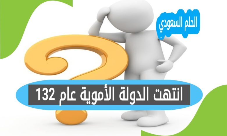 انتهت الدولة الأموية عام 132