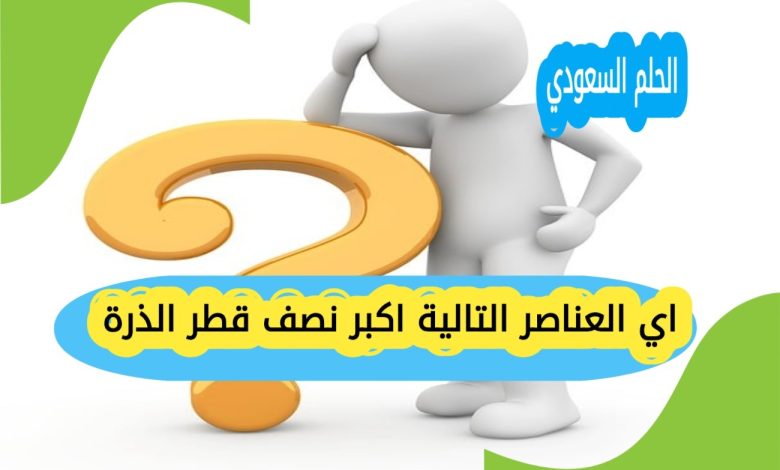 اي العناصر التالية اكبر نصف قطر الذرة