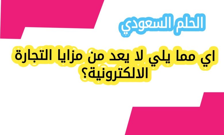 اي مما يلي لا يعد من مزايا التجارة الالكترونية