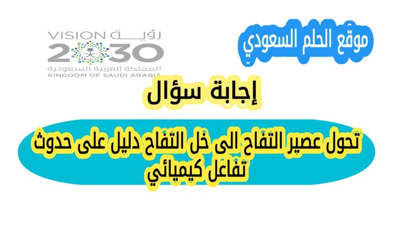 تحول عصير التفاح الى خل التفاح دليل على حدوث تفاعل كيميائي
