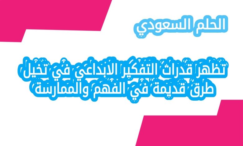 تظهر قدرات التفكير الابداعي في تخيل طرق قديمة في الفهم والممارسة