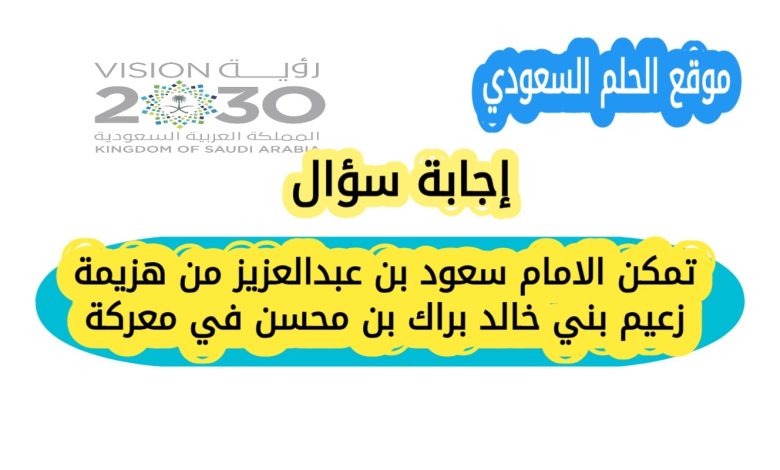 تمكن الامام سعود بن عبدالعزيز من هزيمة زعيم بني خالد براك بن محسن في معركة
