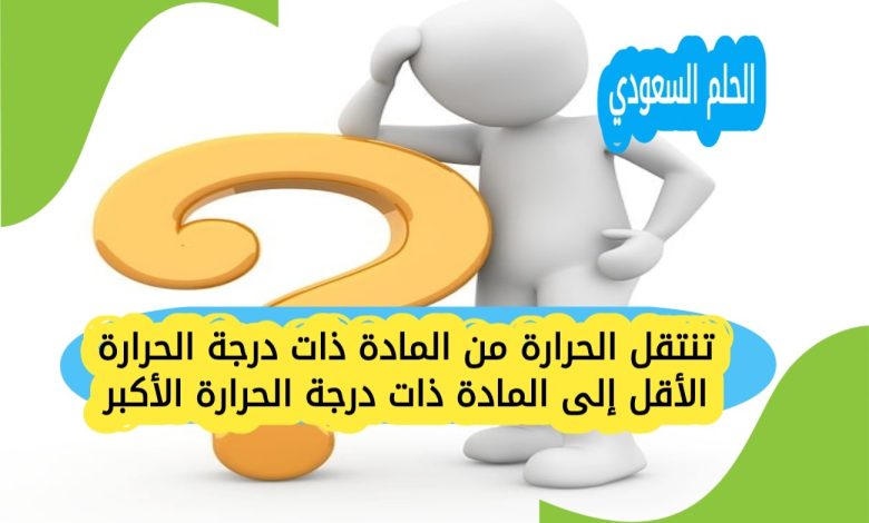 تنتقل الحرارة من المادة ذات درجة الحرارة الأقل إلى المادة ذات درجة الحرارة الأكبر