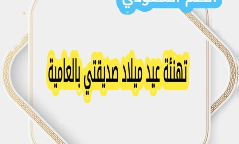 تهنئة عيد ميلاد صديقتي بالعامية