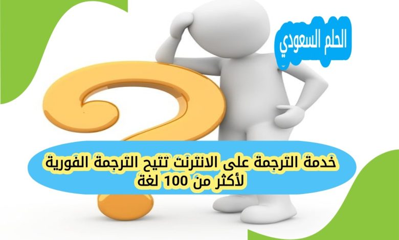 خدمة الترجمة على الانترنت تتيح الترجمة الفورية لأكثر من 100 لغة