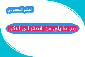 رتب ما يلي من الاصغر الى الاكبر