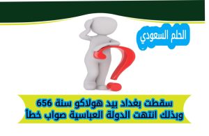 سقطت بغداد بيد هولاكو سنة 656 وبذلك انتهت الدولة العباسية صواب خطأ