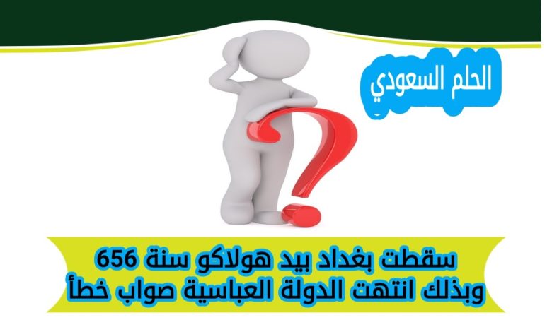 سقطت بغداد بيد هولاكو سنة 656 وبذلك انتهت الدولة العباسية صواب خطأ