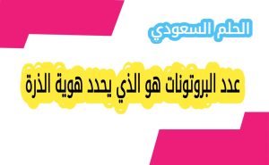 عدد البروتونات هو الذي يحدد هوية الذرة