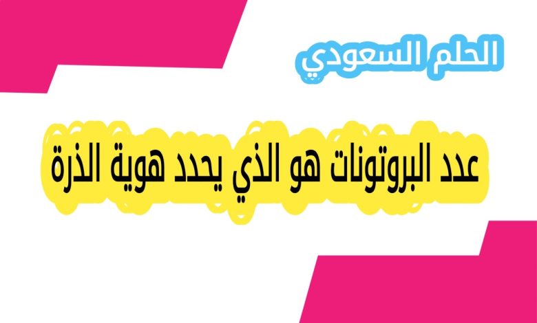 عدد البروتونات هو الذي يحدد هوية الذرة