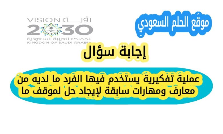 عملية تفكيرية يستخدم فيها الفرد ما لديه من معارف ومهارات سابقة لإيجاد حل لموقف ما