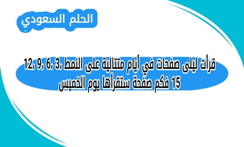 قرأت ليلى صفحات في أيام متتالية على النمط 3، 6، 9، 12، 15 فكم صفحة ستقرأها يوم الخميس