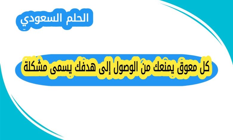 كل معوق يمنعك من الوصول إلى هدفك يسمى مشكلة