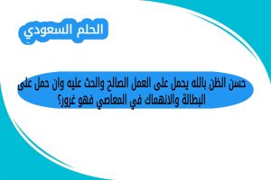 حسن الظن بالله يحمل على العمل الصالح والحث عليه وان حمل على البطالة والانهماك في المعاصي فهو غرور؟