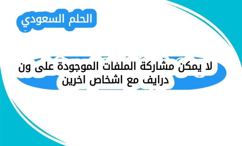 لا يمكن مشاركة الملفات الموجودة على ون درايف مع اشخاص اخرين