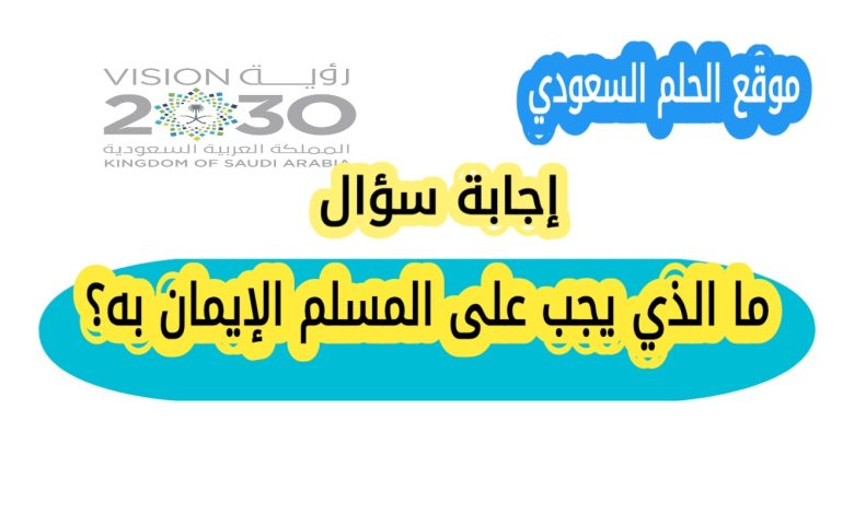 ما الذي يجب على المسلم الإيمان به