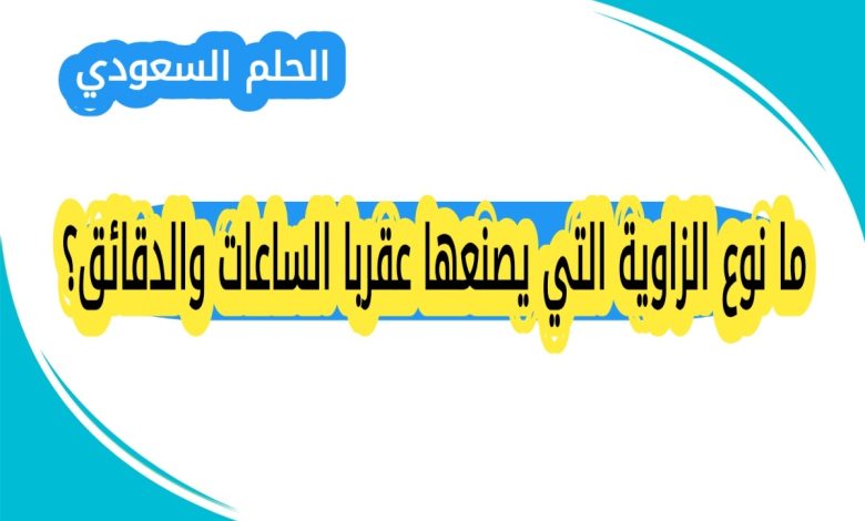 ما نوع الزاوية التي يصنعها عقربا الساعات والدقائق