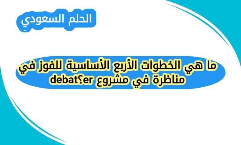 ما هي الخطوات الأربع الأساسية للفوز في مناظرة في مشروع debater؟