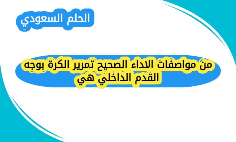 من مواصفات الاداء الصحيح تمرير الكرة بوجه القدم الداخلي هي
