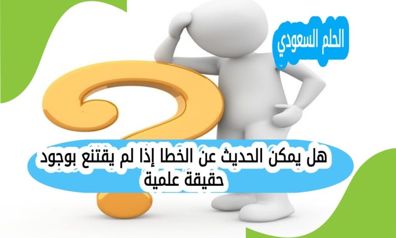 هل يمكن الحديث عن الخطا إذا لم يقتنع بوجود حقيقة علمية