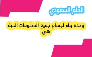 وحدة بناء اجسام جميع المخلوقات الحية هي